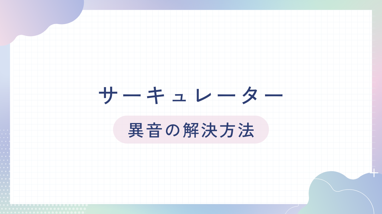 サーキュレーターの異音：キュルキュル音とカタカタ音の対処法は？