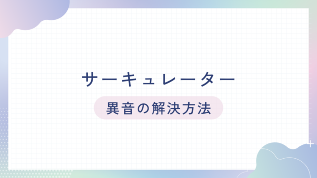 サーキュレーターの異音：キュルキュル音とカタカタ音の対処法は？