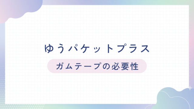 ゆうパケットプラス：ガムテープは必要か？.