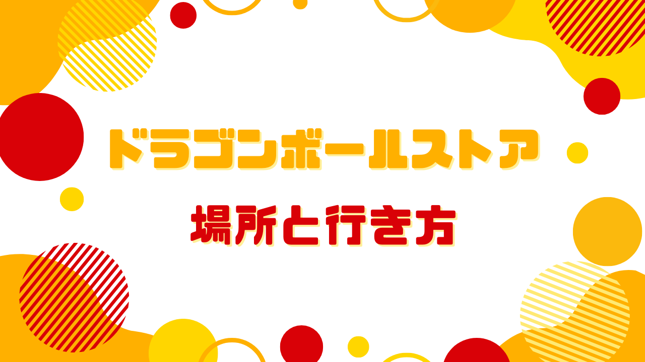 ドラゴンボールストア【東京】場所と行き方